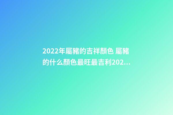 2022年屬豬的吉祥顏色 屬豬的什么顏色最旺最吉利2022年-第1張-觀點-玄機派